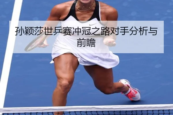孙颖莎世乒赛冲冠之路对手分析与前瞻